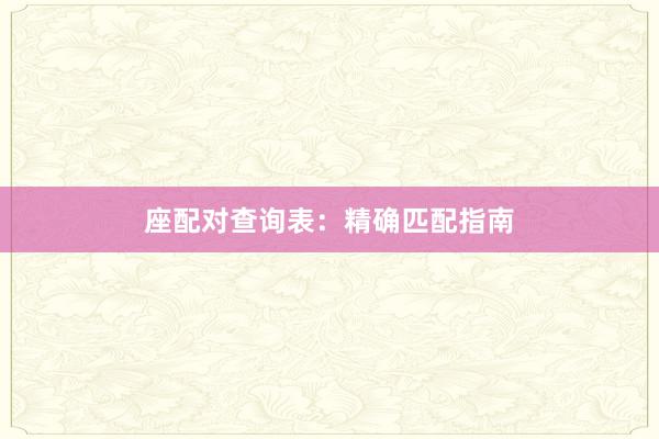 座配对查询表：精确匹配指南