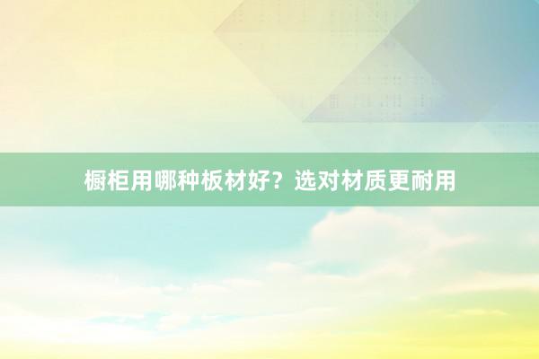 橱柜用哪种板材好？选对材质更耐用