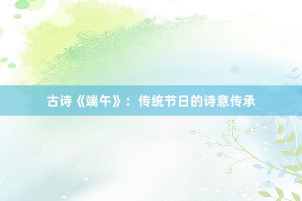 古诗《端午》：传统节日的诗意传承