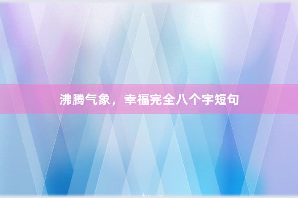 沸腾气象，幸福完全八个字短句