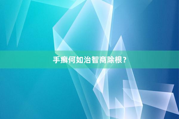 手癣何如治智商除根？