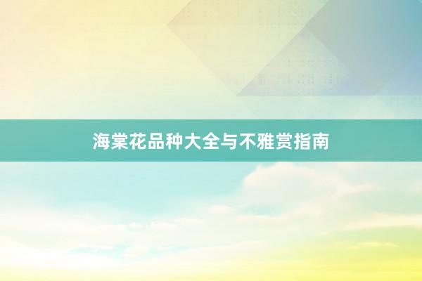 海棠花品种大全与不雅赏指南