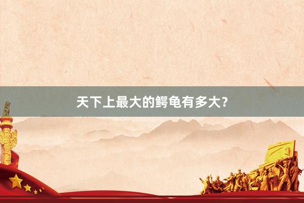 天下上最大的鳄龟有多大？