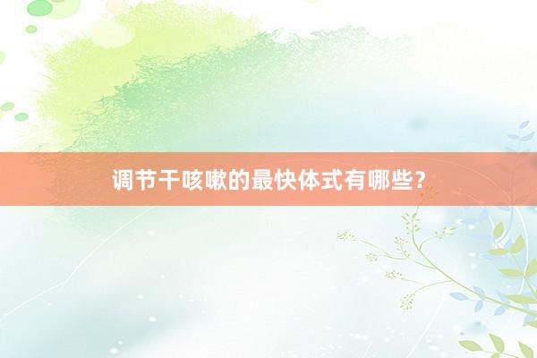 调节干咳嗽的最快体式有哪些？